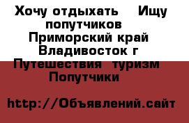 Хочу отдыхать! ) Ищу попутчиков! - Приморский край, Владивосток г. Путешествия, туризм » Попутчики   